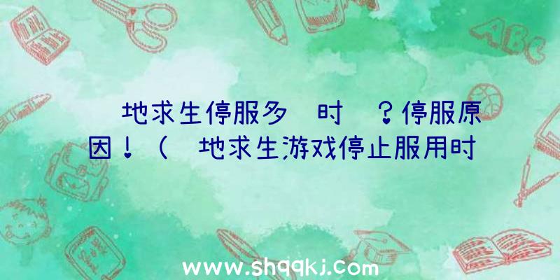 绝地求生停服多长时间？停服原因！（绝地求生游戏停止服用时间）